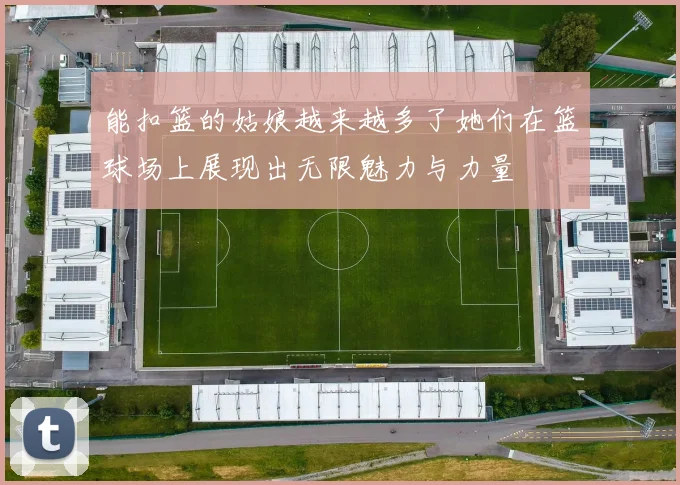 能扣篮的姑娘越来越多了她们在篮球场上展现出无限魅力与力量