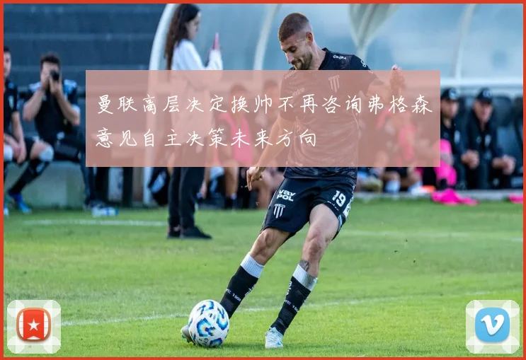 曼联高层决定换帅不再咨询弗格森意见自主决策未来方向