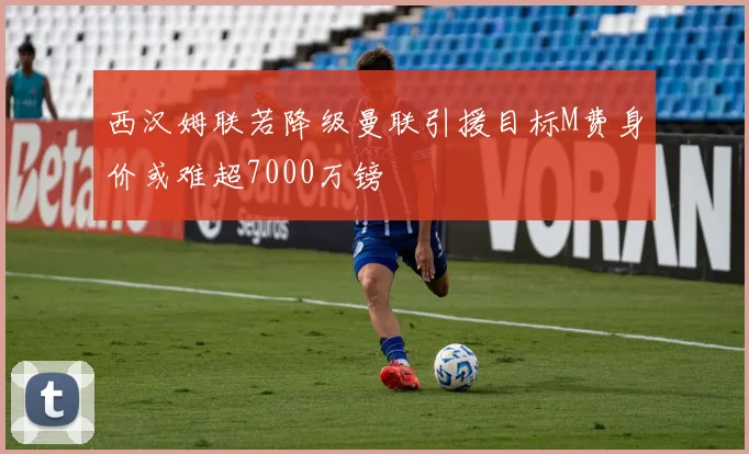 西汉姆联若降级曼联引援目标M费身价或难超7000万镑