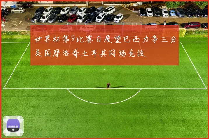 世界杯第9比赛日展望巴西力争三分美国摩洛哥土耳其同场竞技
