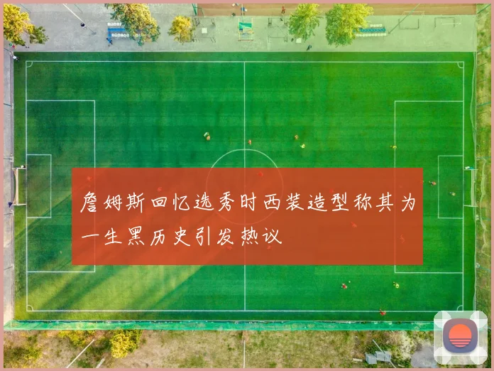 詹姆斯回忆选秀时西装造型称其为一生黑历史引发热议