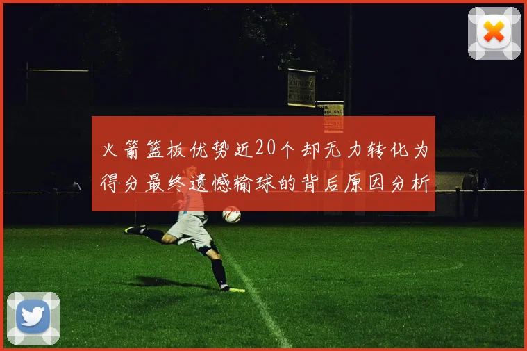 火箭篮板优势近20个却无力转化为得分最终遗憾输球的背后原因分析