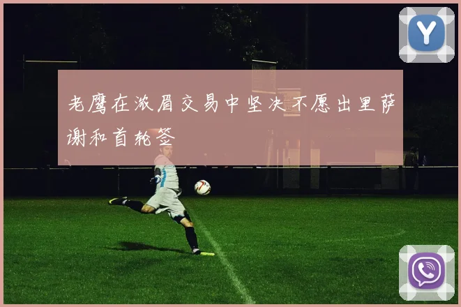 老鹰在浓眉交易中坚决不愿出里萨谢和首轮签
