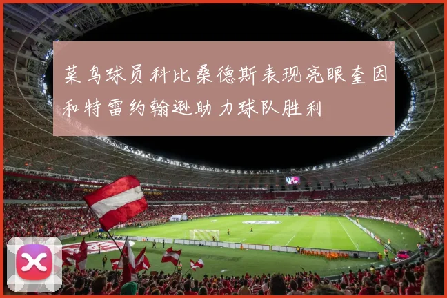 菜鸟球员科比桑德斯表现亮眼奎因和特雷约翰逊助力球队胜利