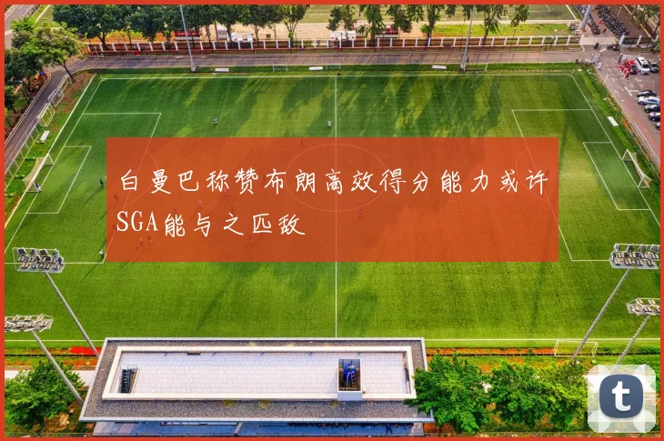 白曼巴称赞布朗高效得分能力或许SGA能与之匹敌