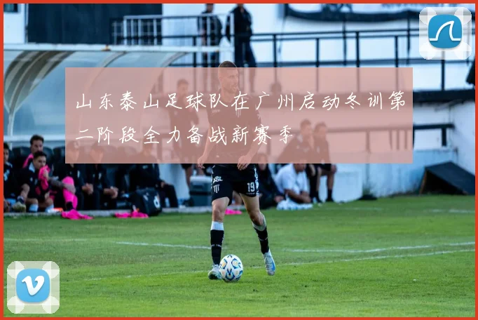山东泰山足球队在广州启动冬训第二阶段全力备战新赛季