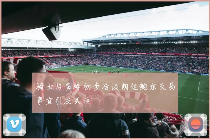 骑士与黄蜂初步洽谈朗佐鲍尔交易事宜引发关注