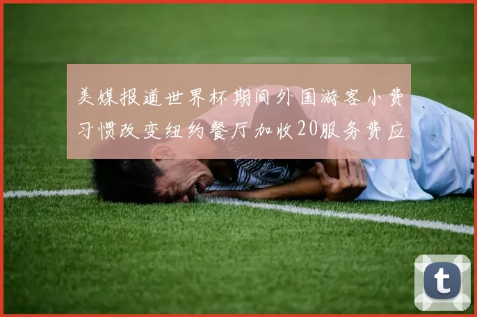 美媒报道世界杯期间外国游客小费习惯改变纽约餐厅加收20服务费应对