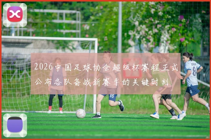 2026中国足球协会超级杯赛程正式公布各队备战新赛季的关键时刻
