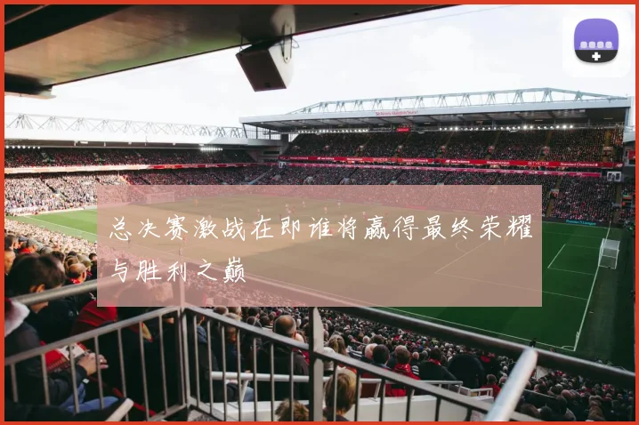 总决赛激战在即谁将赢得最终荣耀与胜利之巅