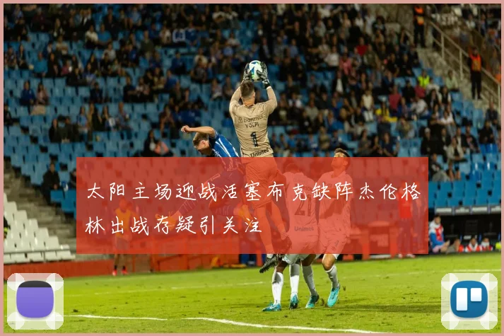 太阳主场迎战活塞布克缺阵杰伦格林出战存疑引关注