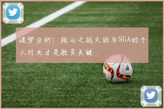 追梦分析：抢七之战文班与SGA的个人对决才是胜负关键