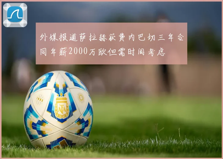 外媒报道萨拉赫获费内巴切三年合同年薪2000万欧但需时间考虑