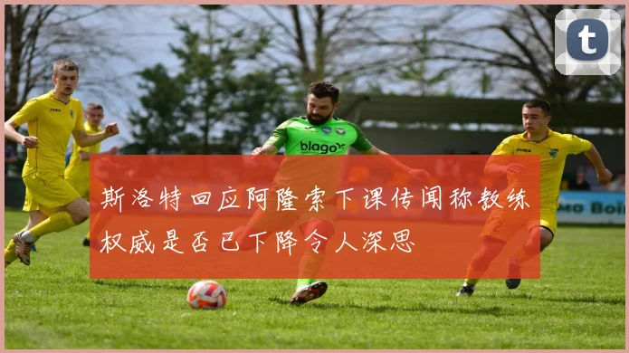 斯洛特回应阿隆索下课传闻称教练权威是否已下降令人深思
