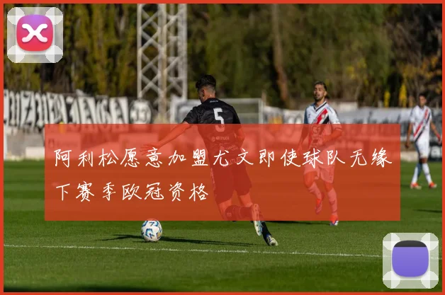 阿利松愿意加盟尤文即使球队无缘下赛季欧冠资格