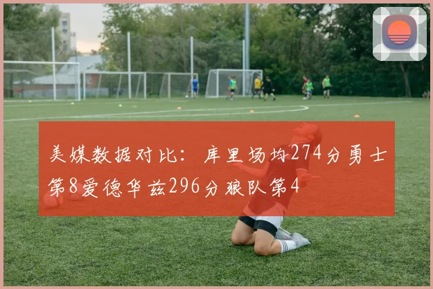 美媒数据对比：库里场均274分勇士第8爱德华兹296分狼队第4