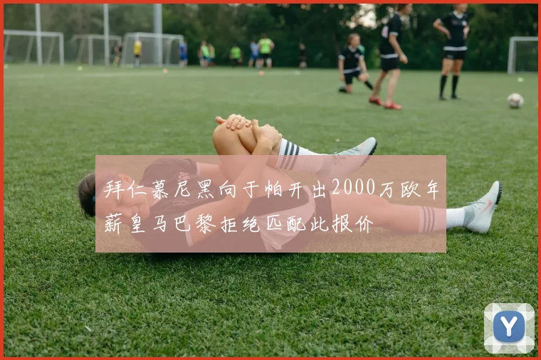 拜仁慕尼黑向于帕开出2000万欧年薪皇马巴黎拒绝匹配此报价