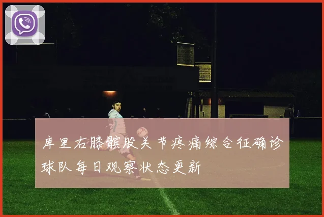 库里右膝髌股关节疼痛综合征确诊球队每日观察状态更新
