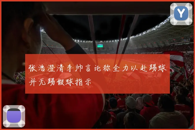 张浩澄清李帅言论称全力以赴踢球并无踢假球指示
