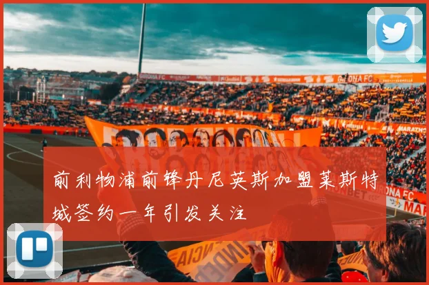 前利物浦前锋丹尼英斯加盟莱斯特城签约一年引发关注