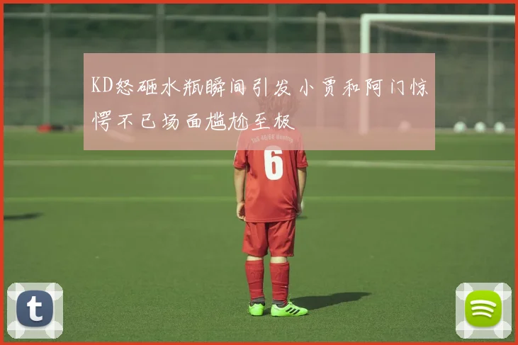 KD怒砸水瓶瞬间引发小贾和阿门惊愕不已场面尴尬至极