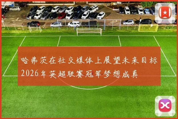 哈弗茨在社交媒体上展望未来目标2026年英超联赛冠军梦想成真