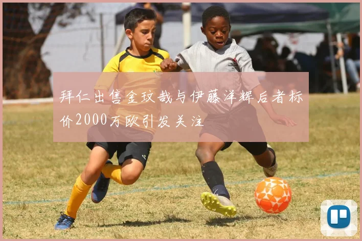 拜仁出售金玟哉与伊藤洋辉后者标价2000万欧引发关注