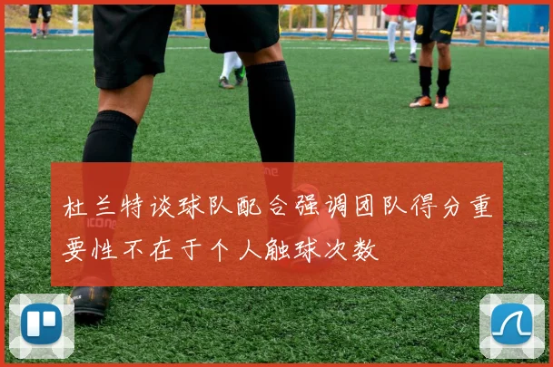 杜兰特谈球队配合强调团队得分重要性不在于个人触球次数