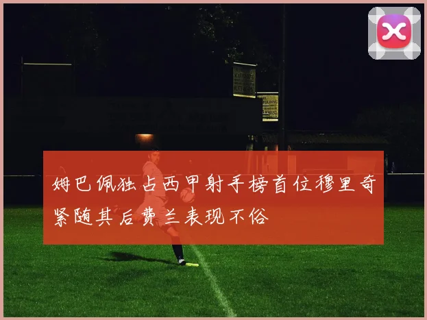 姆巴佩独占西甲射手榜首位穆里奇紧随其后费兰表现不俗