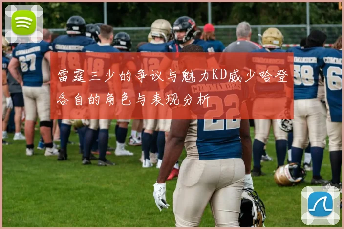 雷霆三少的争议与魅力KD威少哈登各自的角色与表现分析