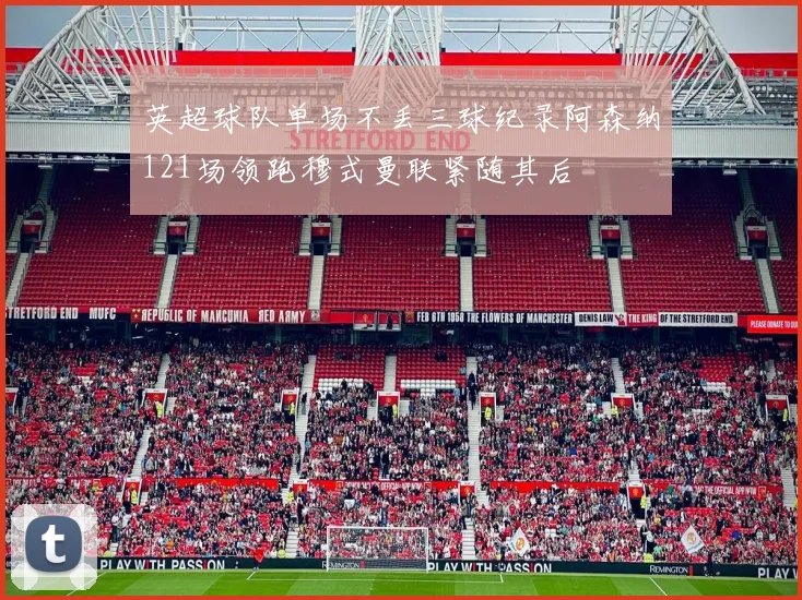 英超球队单场不丢三球纪录阿森纳121场领跑穆式曼联紧随其后