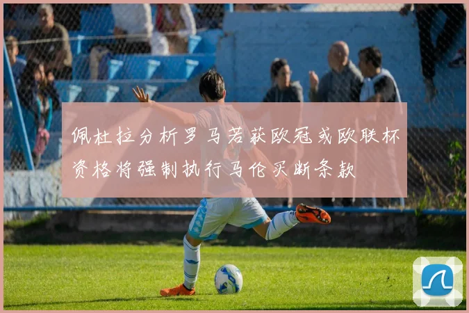 佩杜拉分析罗马若获欧冠或欧联杯资格将强制执行马伦买断条款
