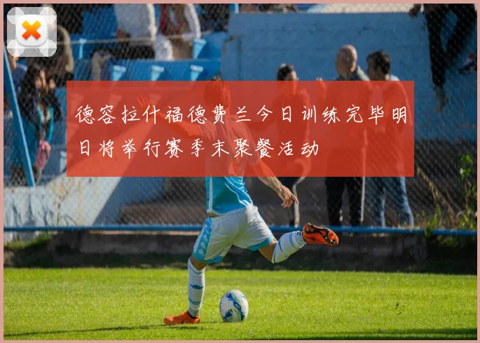 德容拉什福德费兰今日训练完毕明日将举行赛季末聚餐活动
